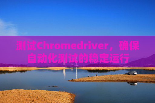 测试Chromedriver，确保自动化测试的稳定运行